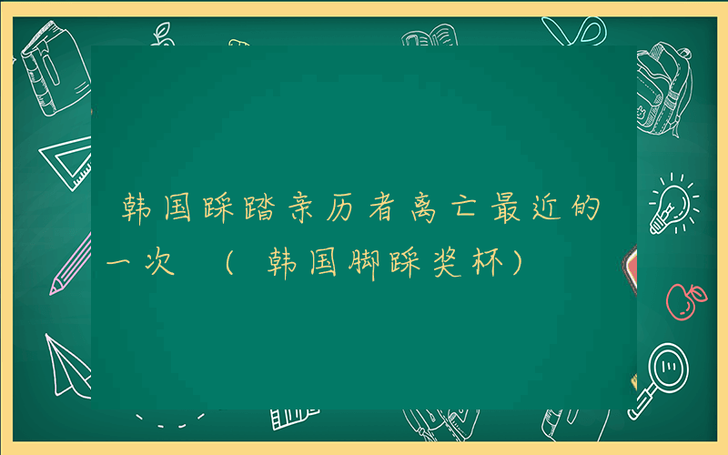 韩国踩踏亲历者离亡最近的一次 (韩国脚踩奖杯)